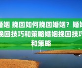 婚姻 挽回如何挽回婚姻？婚姻挽回技巧和策略婚姻挽回技巧和策略