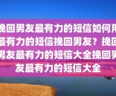 挽回男友最有力的短信如何用最有力的短信挽回男友？挽回男友最有力的短信大全挽回男友最有力的短信大全