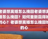 老婆想离婚怎么挽回老婆想离婚怎么挽回？如何重新赢得她的心？老婆想离婚怎么挽回她的心