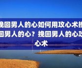 挽回男人的心如何用攻心术挽回男人的心？挽回男人的心攻心术