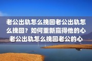 老公出轨怎么挽回老公出轨怎么挽回？如何重新赢得他的心老公出轨怎么挽回老公的心