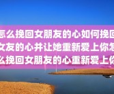 怎么挽回女朋友的心如何挽回女友的心并让她重新爱上你怎么挽回女朋友的心重新爱上你