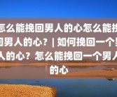 怎么能挽回男人的心怎么能挽回男人的心？| 如何挽回一个男人的心？怎么能挽回一个男人的心