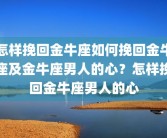 怎样挽回金牛座如何挽回金牛座及金牛座男人的心？怎样挽回金牛座男人的心