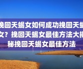 挽回天蝎女如何成功挽回天蝎女？挽回天蝎女最佳方法大揭秘挽回天蝎女最佳方法