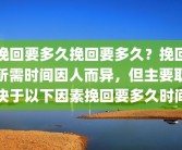 挽回要多久挽回要多久？挽回所需时间因人而异，但主要取决于以下因素挽回要多久时间