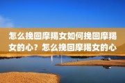 怎么挽回摩羯女如何挽回摩羯女的心？怎么挽回摩羯女的心