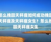 怎么挽回天秤座如何成功挽回天秤座及天秤座女生？怎么挽回天秤座女生