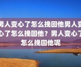男人变心了怎么挽回他男人变心了怎么挽回他？男人变心了怎么挽回他呢