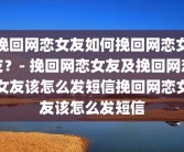 挽回网恋女友如何挽回网恋女友？- 挽回网恋女友及挽回网恋女友该怎么发短信挽回网恋女友该怎么发短信