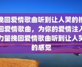 挽回爱情歌曲听到让人哭的挽回爱情歌曲，为你的爱情注入力量挽回爱情歌曲听到让人哭的感觉