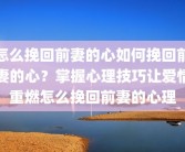 怎么挽回前妻的心如何挽回前妻的心？掌握心理技巧让爱情重燃怎么挽回前妻的心理