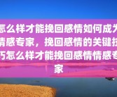 怎么样才能挽回感情如何成为情感专家，挽回感情的关键技巧怎么样才能挽回感情情感专家