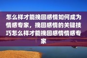 怎么样才能挽回感情如何成为情感专家，挽回感情的关键技巧怎么样才能挽回感情情感专家