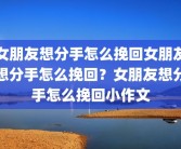 女朋友想分手怎么挽回女朋友想分手怎么挽回？女朋友想分手怎么挽回小作文