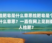 捡肥皂是什么意思捡肥皂是个什么意思？一直在网上见到别人捡肥？