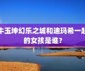 牛玉坤幻乐之城和迪玛希一起的女孩是谁？