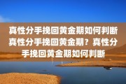 真性分手挽回黄金期如何判断真性分手挽回黄金期？真性分手挽回黄金期如何判断