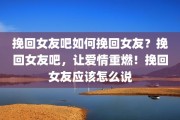 挽回女友吧如何挽回女友？挽回女友吧，让爱情重燃！挽回女友应该怎么说