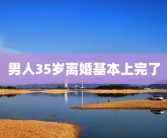 男人35岁离婚基本上完了