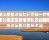 挽回爱情老师如何寻找一位靠谱的挽回爱情老师以及挽回情感老师挽回情感老师