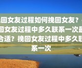 挽回女友过程如何挽回女友？挽回女友过程中多久联系一次最合适？挽回女友过程中多久联系一次