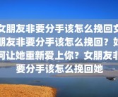 女朋友非要分手该怎么挽回女朋友非要分手该怎么挽回？如何让她重新爱上你？女朋友非要分手该怎么挽回她