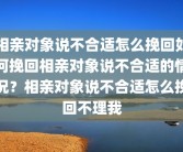 相亲对象说不合适怎么挽回如何挽回相亲对象说不合适的情况？相亲对象说不合适怎么挽回不理我