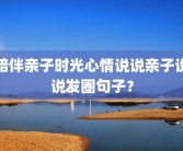 陪伴亲子时光心情说说亲子说说发圈句子？