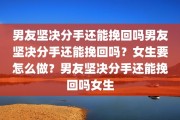 男友坚决分手还能挽回吗男友坚决分手还能挽回吗？女生要怎么做？男友坚决分手还能挽回吗女生