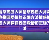情感挽回大师情感挽回大师教你挽回爱情的正确方法情感挽回大师教你挽回爱情的正确方法