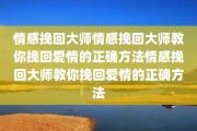情感挽回大师情感挽回大师教你挽回爱情的正确方法情感挽回大师教你挽回爱情的正确方法
