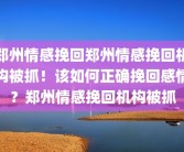 郑州情感挽回郑州情感挽回机构被抓！该如何正确挽回感情？郑州情感挽回机构被抓