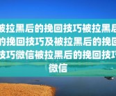 被拉黑后的挽回技巧被拉黑后的挽回技巧及被拉黑后的挽回技巧微信被拉黑后的挽回技巧微信