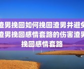 渣男挽回如何挽回渣男并避免渣男挽回感情套路的伤害渣男挽回感情套路