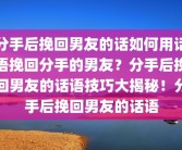 分手后挽回男友的话如何用话语挽回分手的男友？分手后挽回男友的话语技巧大揭秘！分手后挽回男友的话语