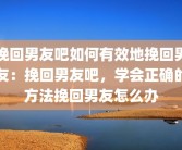 挽回男友吧如何有效地挽回男友：挽回男友吧，学会正确的方法挽回男友怎么办