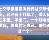 社交恐惧症案例我有社交恐惧症，已经有十几年了，整天待在家里，不出门，一个朋友也没有，极度封闭自己。曾经试过一个？
