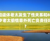 和退休老太发生了性关系和84岁老太偷情意外死亡负责任吗？
