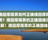 挽回摩羯男如何正确挽回摩羯男？挽回摩羯男的正确路线详解！挽回摩羯男的正确路线