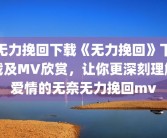 无力挽回下载《无力挽回》下载及MV欣赏，让你更深刻理解爱情的无奈无力挽回mv