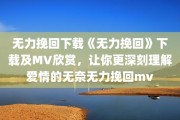 无力挽回下载《无力挽回》下载及MV欣赏，让你更深刻理解爱情的无奈无力挽回mv