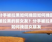分手被拉黑如何挽回如何挽回被拉黑的前女友？分手被拉黑如何挽回女朋友