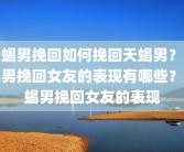 天蝎男挽回如何挽回天蝎男？天蝎男挽回女友的表现有哪些？天蝎男挽回女友的表现