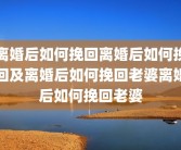 离婚后如何挽回离婚后如何挽回及离婚后如何挽回老婆离婚后如何挽回老婆