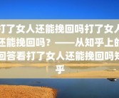打了女人还能挽回吗打了女人还能挽回吗？——从知乎上的回答看打了女人还能挽回吗知乎