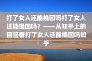 打了女人还能挽回吗打了女人还能挽回吗？——从知乎上的回答看打了女人还能挽回吗知乎