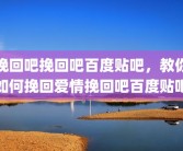 挽回吧挽回吧百度贴吧，教你如何挽回爱情挽回吧百度贴吧