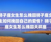 狮子座女生怎么挽回狮子座女生如何挽回自己的爱情？狮子座女生怎么挽回天秤座