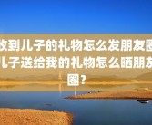收到儿子的礼物怎么发朋友圈儿子送给我的礼物怎么晒朋友圈？